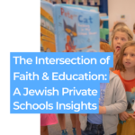 The Intersection of Faith and Education: A Jewish Private School’s Insights