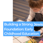 Building a Strong Jewish Foundation: Early Childhood Education